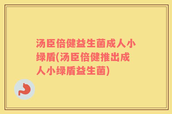 汤臣倍健益生菌成人小绿盾(汤臣倍健推出成人小绿盾益生菌)