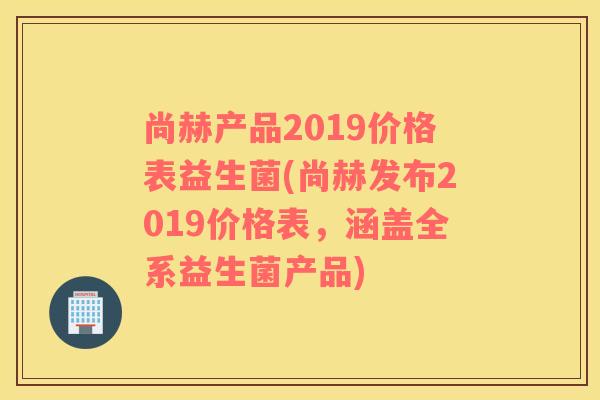 尚赫产品2019价格表益生菌(尚赫发布2019价格表，涵盖全系益生菌产品)