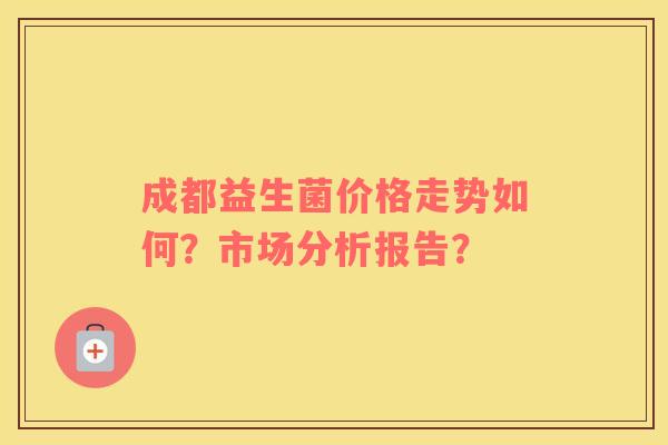 成都益生菌价格走势如何？市场分析报告？