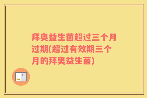 拜奥益生菌超过三个月过期(超过有效期三个月的拜奥益生菌)