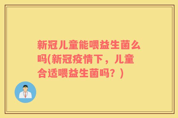 新冠儿童能喂益生菌么吗(新冠疫情下,儿童合适喂益生菌吗?) 新冠儿童能喂益生菌么吗(新冠疫情下,儿童合适喂益生菌吗?)