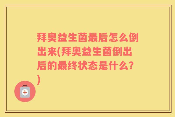 拜奥益生菌后怎么倒出来(拜奥益生菌倒出后的终状态是什么？)
