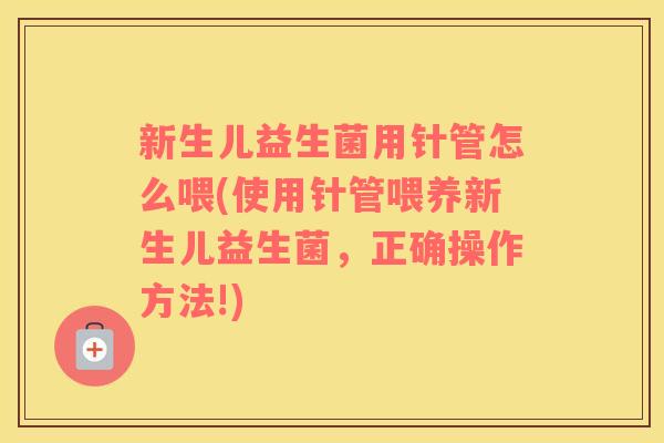 新生儿益生菌用针管怎么喂(使用针管喂养新生儿益生菌，正确操作方法!)