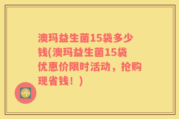 澳玛益生菌15袋多少钱(澳玛益生菌15袋优惠价限时活动，抢购现省钱！)