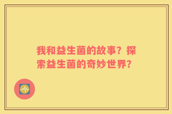 我和益生菌的故事?探索益生菌的奇妙世界? 我和益生菌的故事?探索益生菌的奇妙世界?