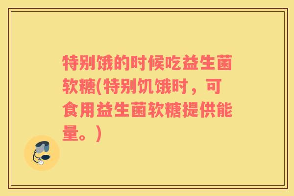 特别饿的时候吃益生菌软糖(特别饥饿时，可食用益生菌软糖提供能量。)