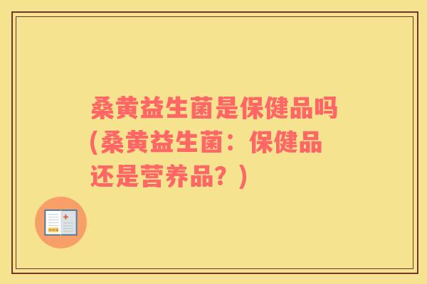 桑黄益生菌是保健品吗(桑黄益生菌：保健品还是营养品？)