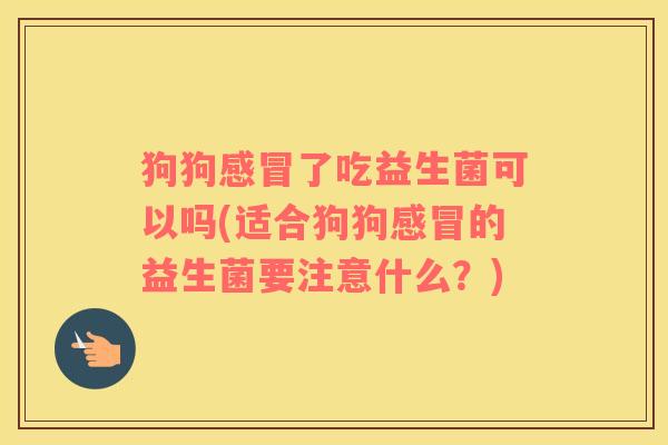 狗狗了吃益生菌可以吗(适合狗狗的益生菌要注意什么？)