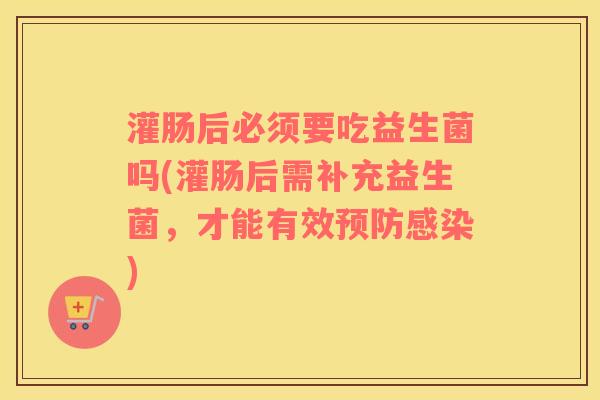 灌肠后必须要吃益生菌吗(灌肠后需补充益生菌，才能有效)