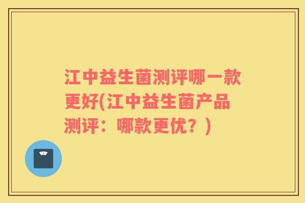 江中益生菌测评哪一款更好(江中益生菌产品测评：哪款更优？)