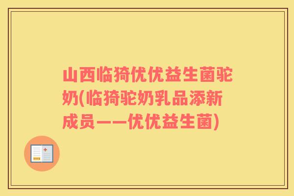 山西临猗优优益生菌驼奶(临猗驼奶乳品添新成员——优优益生菌)