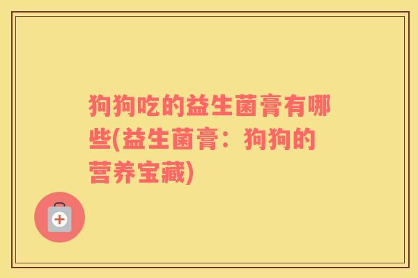 狗狗吃的益生菌膏有哪些(益生菌膏：狗狗的营养宝藏)