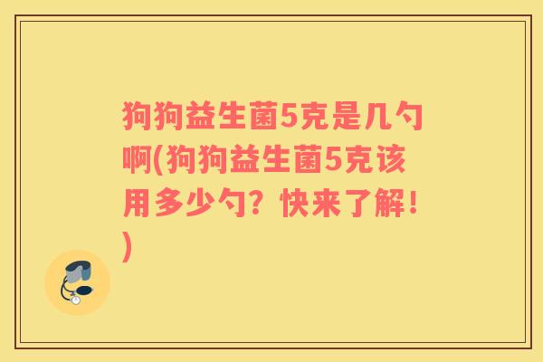 狗狗益生菌5克是几勺啊(狗狗益生菌5克该用多少勺？快来了解！)