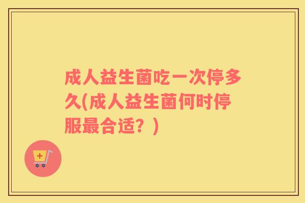 成人益生菌吃一次停多久(成人益生菌何时停服合适？)