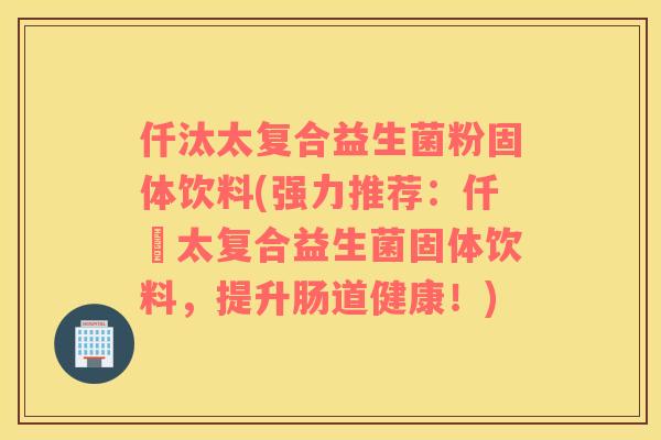 仟汰太复合益生菌粉固体饮料(强力推荐：仟夰太复合益生菌固体饮料，提升肠道健康！)
