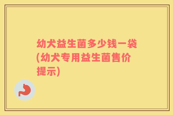 幼犬益生菌多少钱一袋(幼犬专用益生菌售价提示)