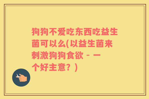 狗狗不爱吃东西吃益生菌可以么(以益生菌来刺激狗狗 - 一个好主意?) 狗狗不爱吃东西吃益生菌可以么(以益生菌来刺激狗狗 - 一个好主意?)