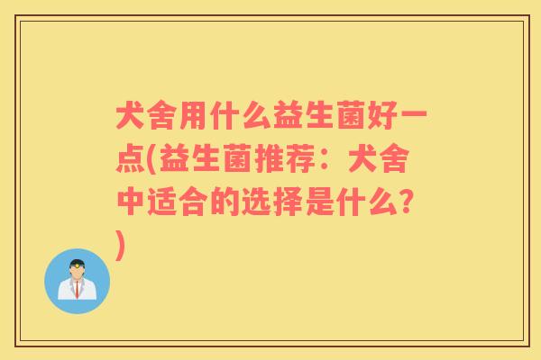 犬舍用什么益生菌好一点(益生菌推荐：犬舍中适合的选择是什么？)