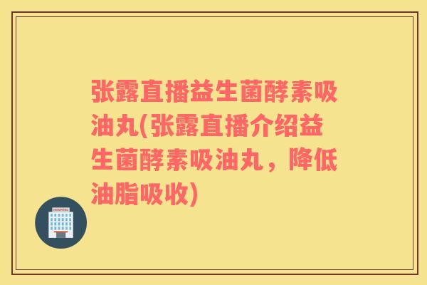 张露直播益生菌酵素吸油丸(张露直播介绍益生菌酵素吸油丸，降低油脂吸收)