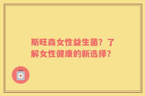 斯旺森女性益生菌?了解女性健康的新选择? 斯旺森女性益生菌?了解女性健康的新选择?