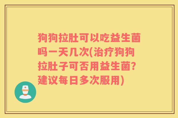 狗狗拉肚可以吃益生菌吗一天几次(狗狗拉肚子可否用益生菌？建议每日多次服用)