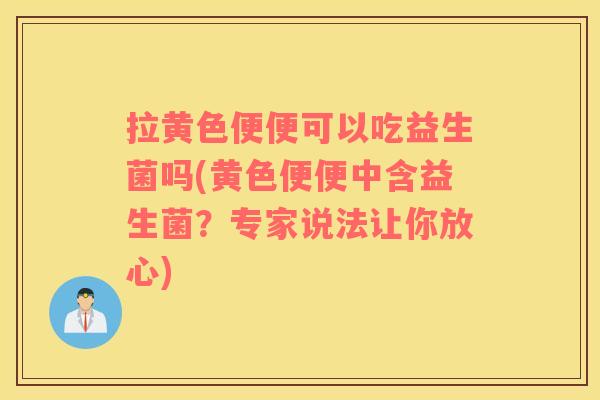 拉黄色便便可以吃益生菌吗(黄色便便中含益生菌？专家说法让你放心)