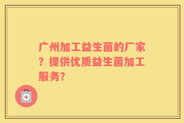广州加工益生菌的厂家？提供优质益生菌加工服务？