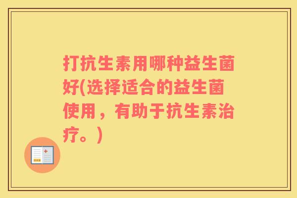 打抗生素用哪种益生菌好(选择适合的益生菌使用，有助于抗生素。)