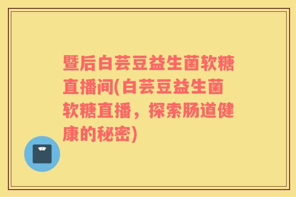 暨后白芸豆益生菌软糖直播间(白芸豆益生菌软糖直播，探索肠道健康的秘密)