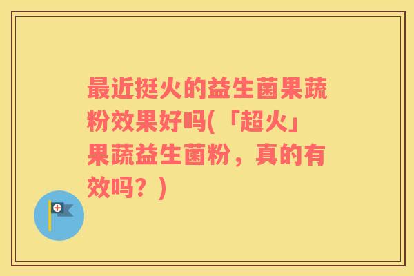 近挺火的益生菌果蔬粉效果好吗(「超火」果蔬益生菌粉,真的有效吗?) 近挺火的益生菌果蔬粉效果好吗(「超火」果蔬益生菌粉,真的有效吗?)