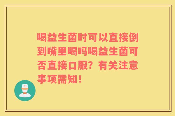 喝益生菌时可以直接倒到嘴里喝吗喝益生菌可否直接口服？有关注意事项需知！