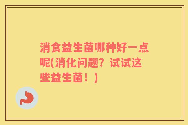 消食益生菌哪种好一点呢(消化问题？试试这些益生菌！)