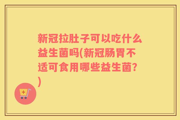 新冠拉肚子可以吃什么益生菌吗(新冠肠胃不适可食用哪些益生菌?) 新冠拉肚子可以吃什么益生菌吗(新冠肠胃不适可食用哪些益生菌?)