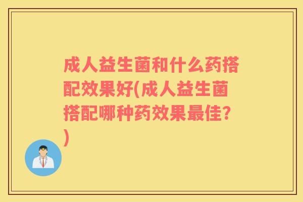成人益生菌和什么药搭配效果好(成人益生菌搭配哪种果佳?) 成人益生菌和什么药搭配效果好(成人益生菌搭配哪种果佳?)