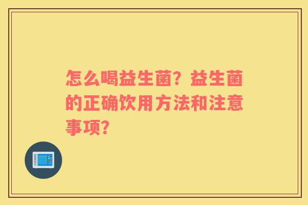怎么喝益生菌?益生菌的正确饮用方法和注意事项? 怎么喝益生菌?益生菌的正确饮用方法和注意事项?