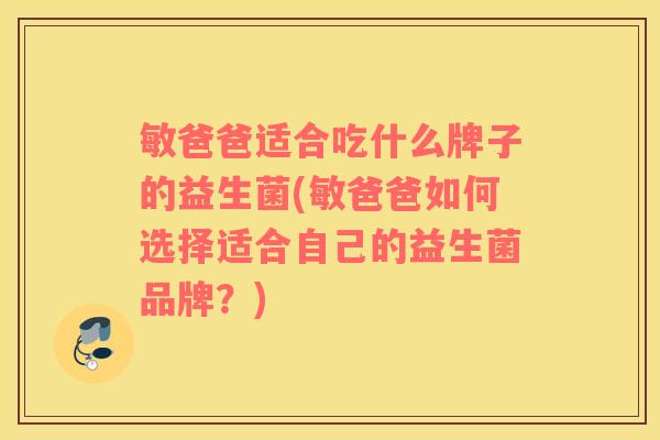 敏爸爸适合吃什么牌子的益生菌(敏爸爸如何选择适合自己的益生菌品牌？)