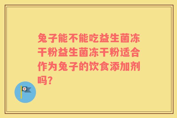 兔子能不能吃益生菌冻干粉益生菌冻干粉适合作为兔子的饮食添加剂吗? 兔子能不能吃益生菌冻干粉益生菌冻干粉适合作为兔子的饮食添加剂吗?