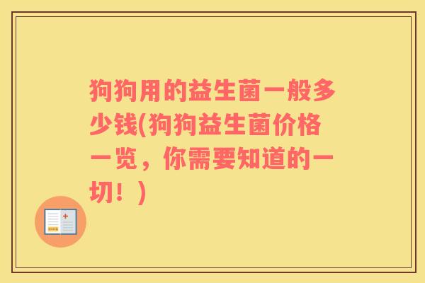 狗狗用的益生菌一般多少钱(狗狗益生菌价格一览，你需要知道的一切！)