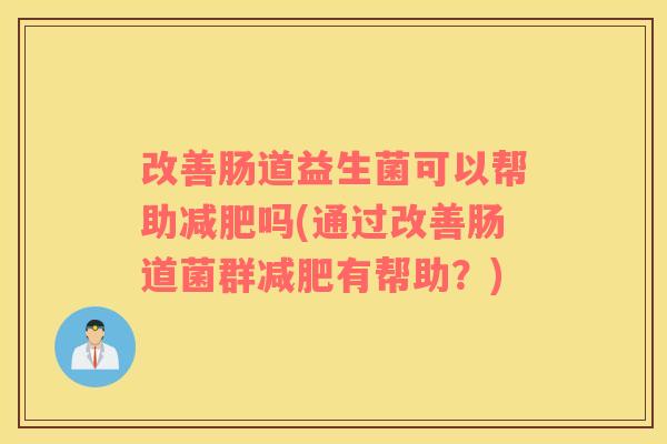 改善肠道益生菌可以帮助吗(通过改善肠道菌群有帮助?) 改善肠道益生菌可以帮助吗(通过改善肠道菌群有帮助?)