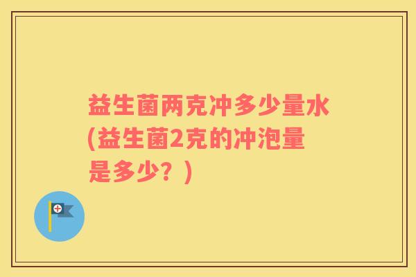 益生菌两克冲多少量水(益生菌2克的冲泡量是多少？)