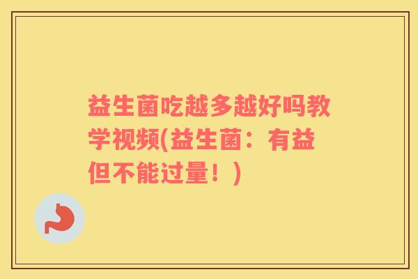 益生菌吃越多越好吗教学视频(益生菌：有益但不能过量！)