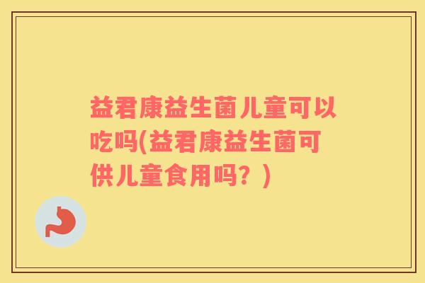 益君康益生菌儿童可以吃吗(益君康益生菌可供儿童食用吗？)