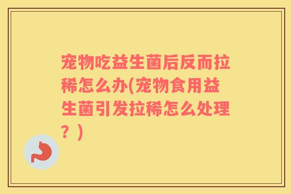 宠物吃益生菌后反而拉稀怎么办(宠物食用益生菌引发拉稀怎么处理？)