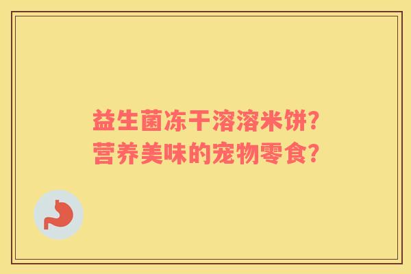 益生菌冻干溶溶米饼？营养美味的宠物零食？