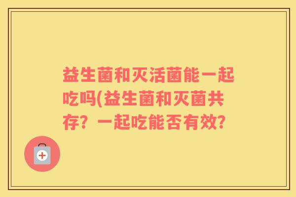 益生菌和灭活菌能一起吃吗(益生菌和灭菌共存？一起吃能否有效？