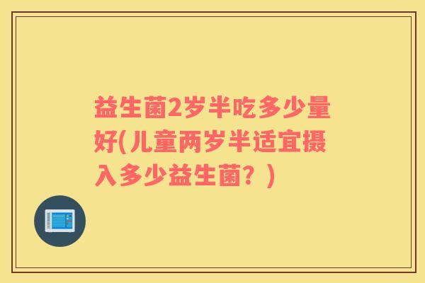 益生菌2岁半吃多少量好(儿童两岁半适宜摄入多少益生菌?) 益生菌2岁半吃多少量好(儿童两岁半适宜摄入多少益生菌?)