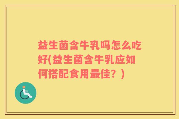 益生菌含牛乳吗怎么吃好(益生菌含牛乳应如何搭配食用佳？)