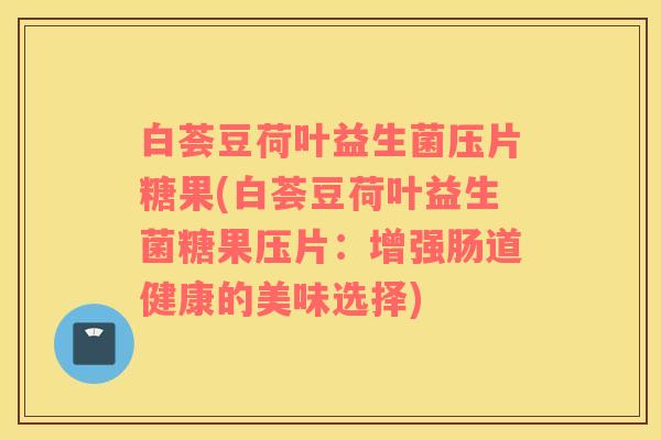 白荟豆荷叶益生菌压片糖果(白荟豆荷叶益生菌糖果压片:增强肠道健康的美味选择) 白荟豆荷叶益生菌压片糖果(白荟豆荷叶益生菌糖果压片:增强肠道健康的美味选择)