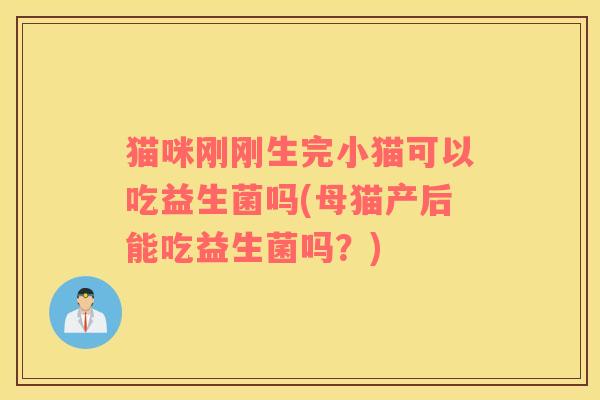 猫咪刚刚生完小猫可以吃益生菌吗(母猫产后能吃益生菌吗？)