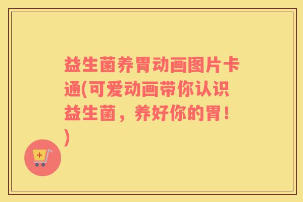 益生菌养胃动画图片卡通(可爱动画带你认识益生菌，养好你的胃！)